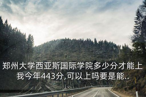 鄭州大學西亞斯國際學院多少分才能上我今年443分,可以上嗎要是能...