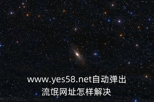 www.yes58.net自動(dòng)彈出流氓網(wǎng)址怎樣解決