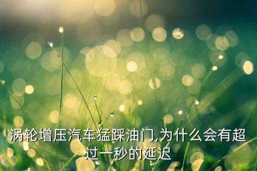 渦輪增壓汽車猛踩油門,為什么會有超過一秒的延遲