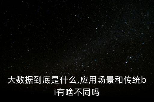 大數(shù)據(jù)到底是什么,應(yīng)用場(chǎng)景和傳統(tǒng)bi有啥不同嗎