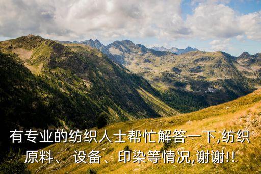 有專業(yè)的紡織人士幫忙解答一下,紡織原料、 設備、印染等情況,謝謝!!