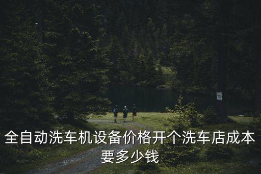 全自動(dòng)洗車機(jī)設(shè)備價(jià)格開個(gè)洗車店成本要多少錢