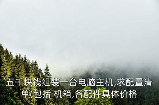 五千塊錢(qián)組裝一臺(tái)電腦主機(jī),求配置清單(包括 機(jī)箱,各配件具體價(jià)格