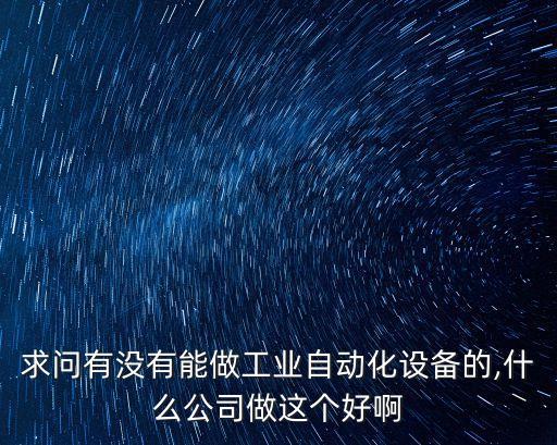 求問有沒有能做工業(yè)自動化設(shè)備的,什么公司做這個好啊