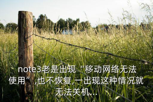  note3老是出現(xiàn)“移動(dòng)網(wǎng)絡(luò)無(wú)法使用”,也不恢復(fù),一出現(xiàn)這種情況就無(wú)法關(guān)機(jī)...