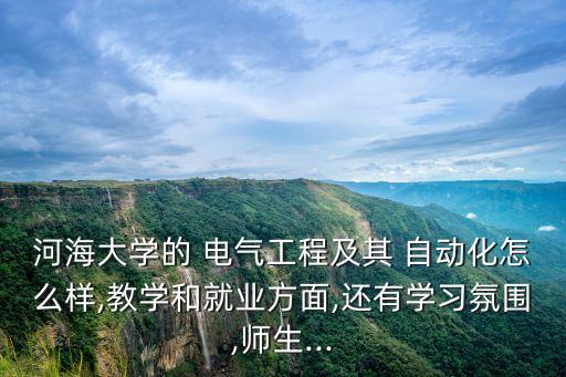 河海大學的 電氣工程及其 自動化怎么樣,教學和就業(yè)方面,還有學習氛圍,師生...