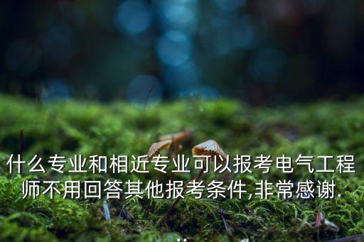 什么專業(yè)和相近專業(yè)可以報考電氣工程師不用回答其他報考條件,非常感謝...