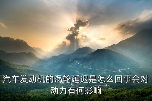 汽車發(fā)動機的渦輪延遲是怎么回事會對動力有何影響
