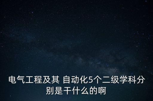 電氣工程及其 自動化5個二級學(xué)科分別是干什么的啊
