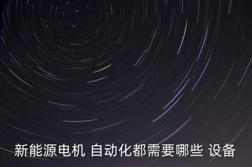 新能源電機(jī) 自動(dòng)化都需要哪些 設(shè)備