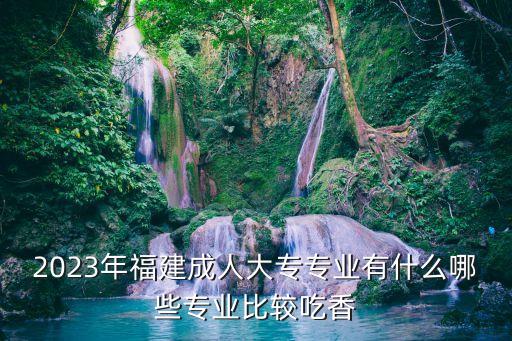 2023年福建成人大專專業(yè)有什么哪些專業(yè)比較吃香