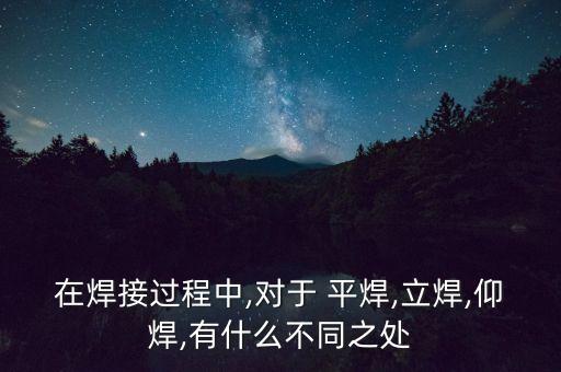 在焊接過程中,對于 平焊,立焊,仰焊,有什么不同之處