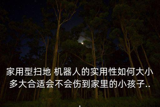 家用型掃地 機(jī)器人的實(shí)用性如何大小多大合適會(huì)不會(huì)傷到家里的小孩子...