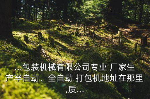 ...包裝機(jī)械有限公司專(zhuān)業(yè) 廠家生產(chǎn)半自動(dòng)、全自動(dòng) 打包機(jī)地址在那里,質(zhì)...