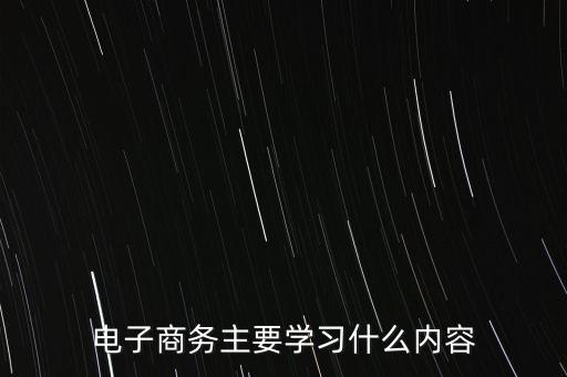 電子商務(wù)主要學(xué)習(xí)什么內(nèi)容