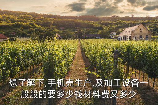 想了解下,手機殼生產,及加工設備一般般的要多少錢材料費又多少