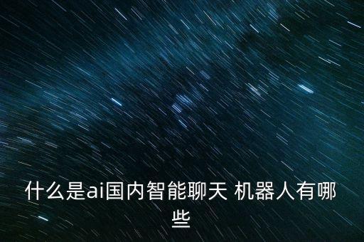 什么是ai國內(nèi)智能聊天 機器人有哪些