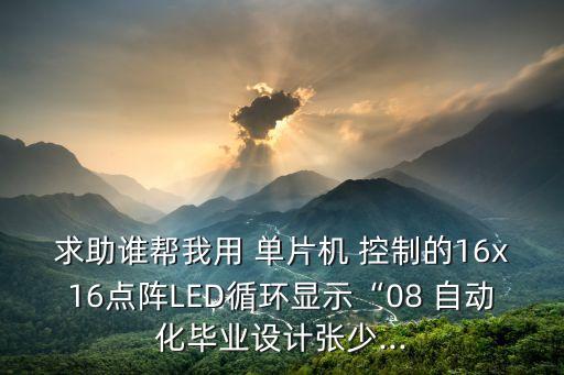 求助誰幫我用 單片機(jī) 控制的16x16點(diǎn)陣LED循環(huán)顯示“08 自動(dòng)化畢業(yè)設(shè)計(jì)張少...