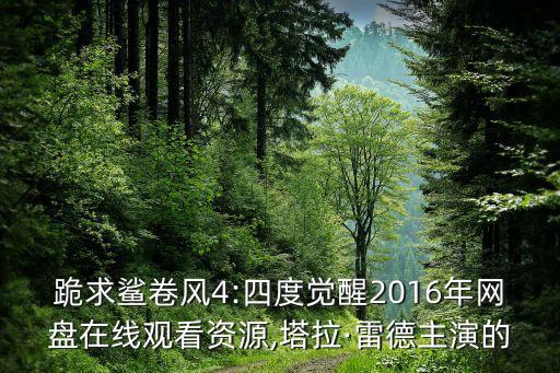 跪求鯊卷風(fēng)4:四度覺醒2016年網(wǎng)盤在線觀看資源,塔拉·雷德主演的