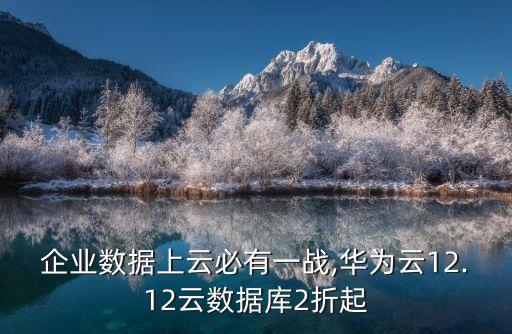 企業(yè)數(shù)據(jù)上云必有一戰(zhàn),華為云12.12云數(shù)據(jù)庫2折起