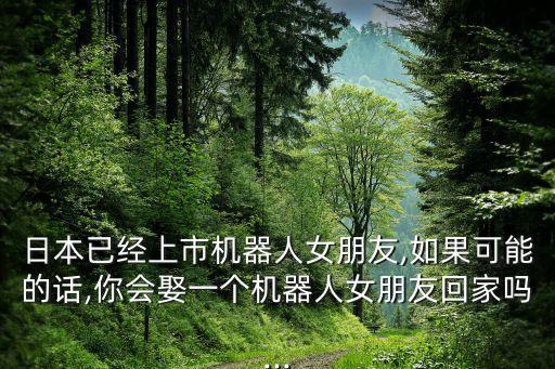 日本已經(jīng)上市機(jī)器人女朋友,如果可能的話,你會娶一個機(jī)器人女朋友回家嗎...