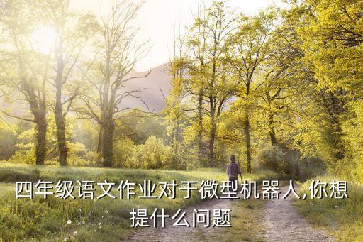 四年級(jí)語文作業(yè)對(duì)于微型機(jī)器人,你想提什么問題