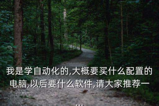 我是學(xué)自動化的,大概要買什么配置的電腦,以后要什么軟件,請大家推薦一...