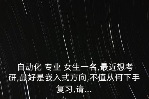  自動(dòng)化 專業(yè) 女生一名,最近想考研,最好是嵌入式方向,不值從何下手復(fù)習(xí),請(qǐng)...