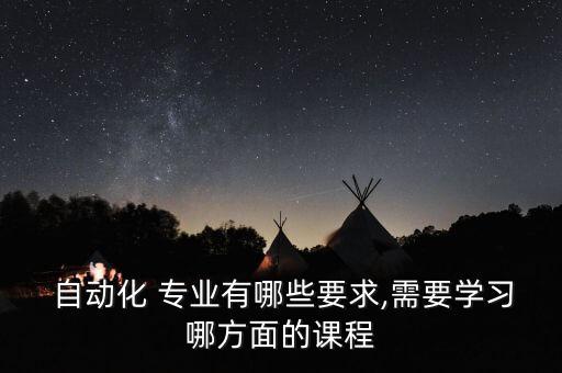  自動(dòng)化 專業(yè)有哪些要求,需要學(xué)習(xí)哪方面的課程
