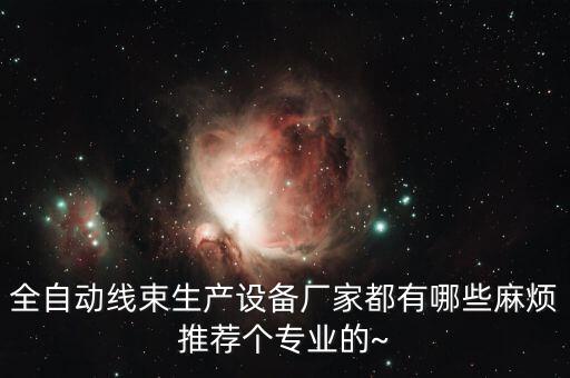 全自動線束生產(chǎn)設(shè)備廠家都有哪些麻煩推薦個專業(yè)的~