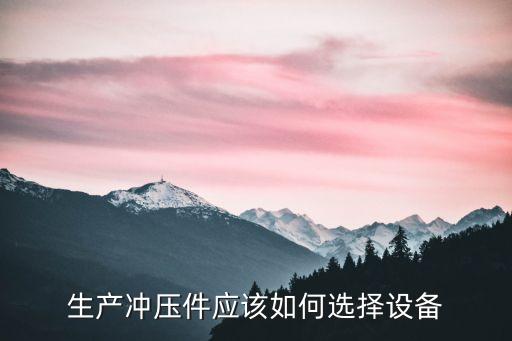 生產(chǎn)沖壓件應(yīng)該如何選擇設(shè)備