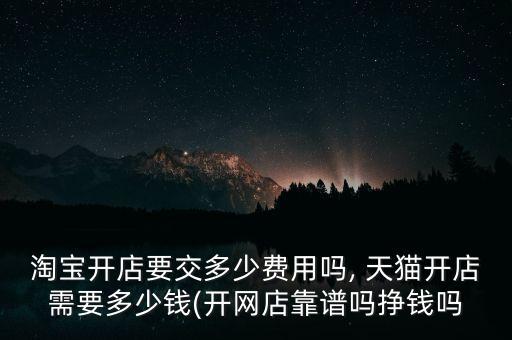 淘寶開店要交多少費(fèi)用嗎, 天貓開店需要多少錢(開網(wǎng)店靠譜嗎掙錢嗎