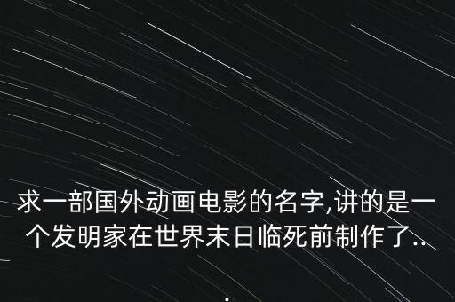 求一部國(guó)外動(dòng)畫(huà)電影的名字,講的是一個(gè)發(fā)明家在世界末日臨死前制作了...
