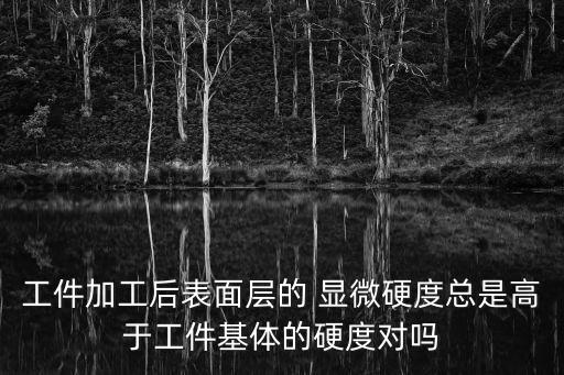 工件加工后表面層的 顯微硬度總是高于工件基體的硬度對嗎