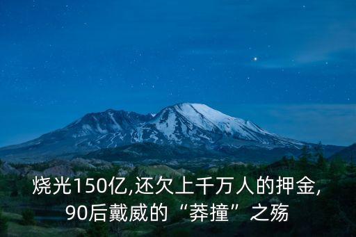 燒光150億,還欠上千萬人的押金,90后戴威的“莽撞”之殤