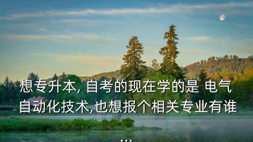 想專升本, 自考的現(xiàn)在學(xué)的是 電氣 自動化技術(shù),也想報個相關(guān)專業(yè)有誰...