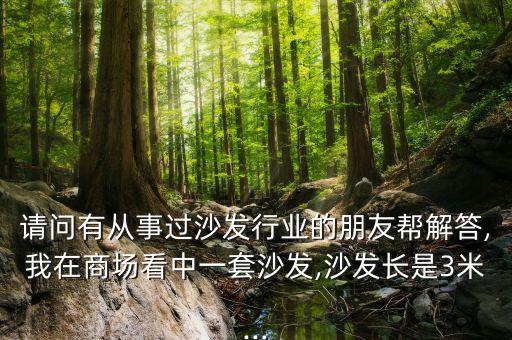 請(qǐng)問(wèn)有從事過(guò)沙發(fā)行業(yè)的朋友幫解答,我在商場(chǎng)看中一套沙發(fā),沙發(fā)長(zhǎng)是3米...
