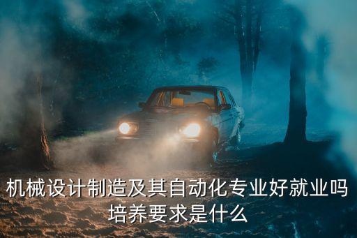 機(jī)械設(shè)計(jì)制造及其自動(dòng)化專業(yè)好就業(yè)嗎培養(yǎng)要求是什么