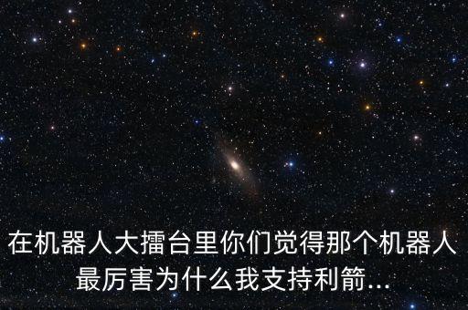 在機(jī)器人大擂臺里你們覺得那個機(jī)器人最厲害為什么我支持利箭...