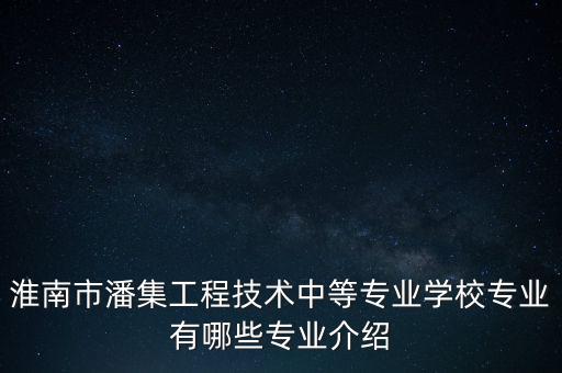淮南市潘集工程技術(shù)中等專業(yè)學(xué)校專業(yè)有哪些專業(yè)介紹