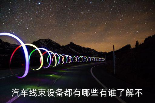 汽車線束設(shè)備都有哪些有誰了解不