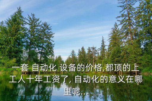 一套 自動化 設(shè)備的價格,都頂?shù)纳瞎と耸旯べY了, 自動化的意義在哪里呢...