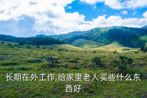 長(zhǎng)期在外工作,給家里老人買(mǎi)些什么東西好