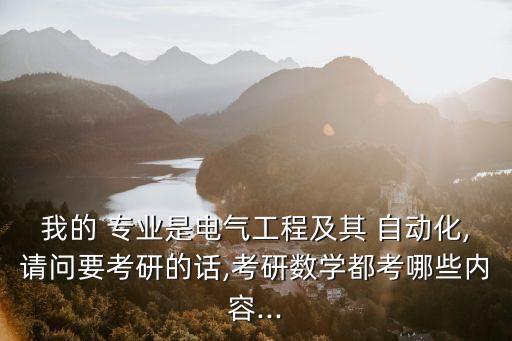 我的 專業(yè)是電氣工程及其 自動化,請問要考研的話,考研數(shù)學(xué)都考哪些內(nèi)容...