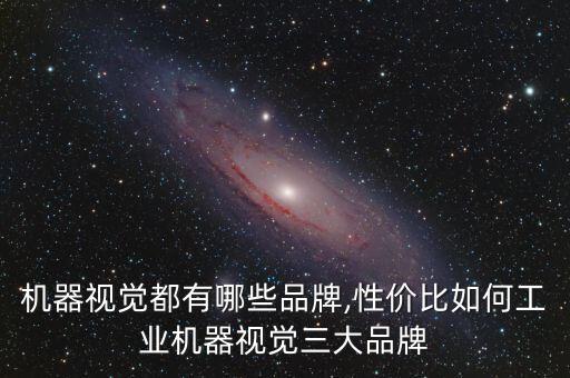 機(jī)器視覺都有哪些品牌,性價(jià)比如何工業(yè)機(jī)器視覺三大品牌