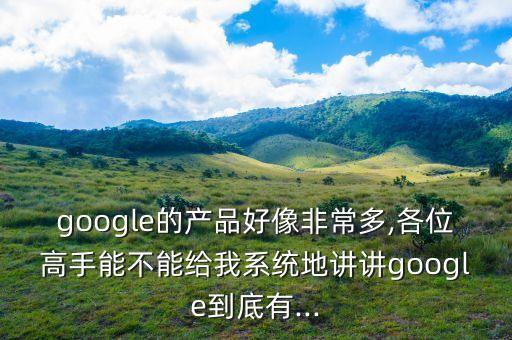 google的產(chǎn)品好像非常多,各位高手能不能給我系統(tǒng)地講講google到底有...
