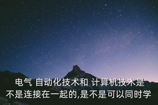  電氣 自動(dòng)化技術(shù)和 計(jì)算機(jī)技術(shù)是不是連接在一起的,是不是可以同時(shí)學(xué)