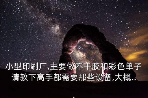 小型印刷廠,主要做不干膠和彩色單子請教下高手都需要那些設(shè)備,大概...