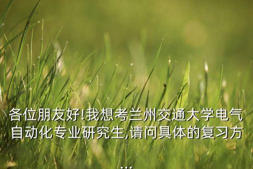 各位朋友好!我想考蘭州交通大學(xué)電氣自動(dòng)化專(zhuān)業(yè)研究生,請(qǐng)問(wèn)具體的復(fù)習(xí)方...