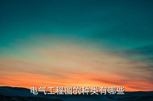  電氣工程圖的種類有哪些